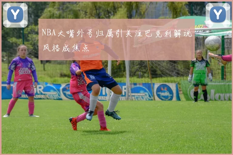 NBA大嘴外号归属引关注巴克利解说风格成焦点