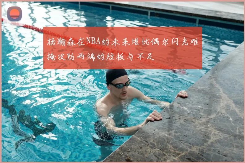 杨瀚森在NBA的未来堪忧偶尔闪光难掩攻防两端的短板与不足