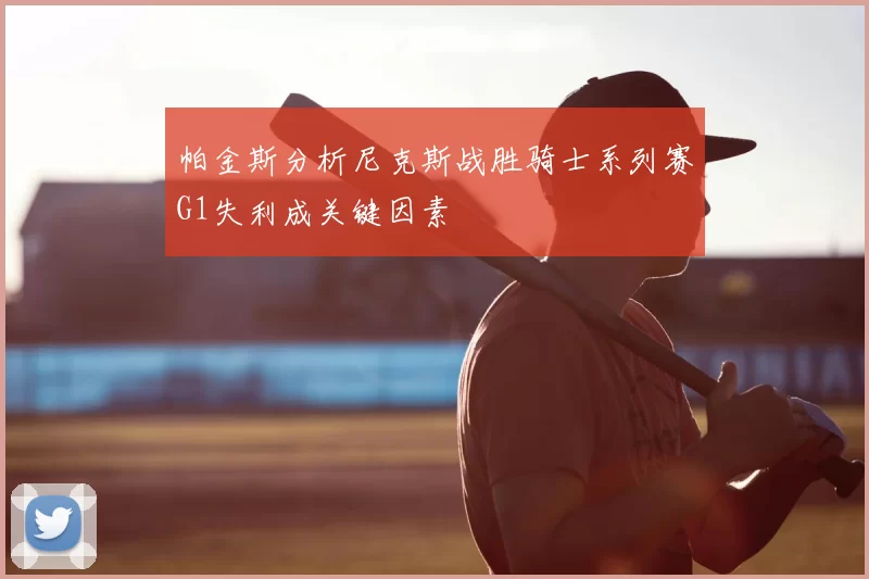 帕金斯分析尼克斯战胜骑士系列赛G1失利成关键因素