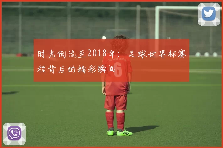 时光倒流至2018年:足球世界杯赛程背后的精彩瞬间