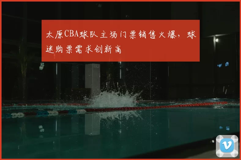 太原CBA球队主场门票销售火爆，球迷购票需求创新高