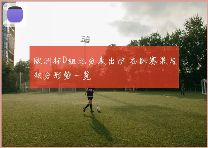 欧洲杯D组比分表出炉 各队赛果与积分形势一览