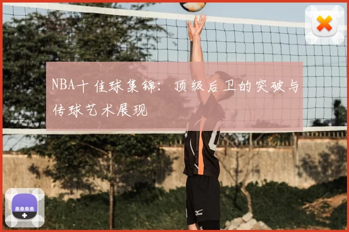 NBA十佳球集锦：顶级后卫的突破与传球艺术展现