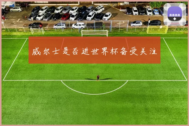 威尔士是否进世界杯备受关注