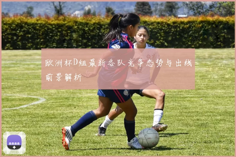 欧洲杯D组最新各队竞争态势与出线前景解析