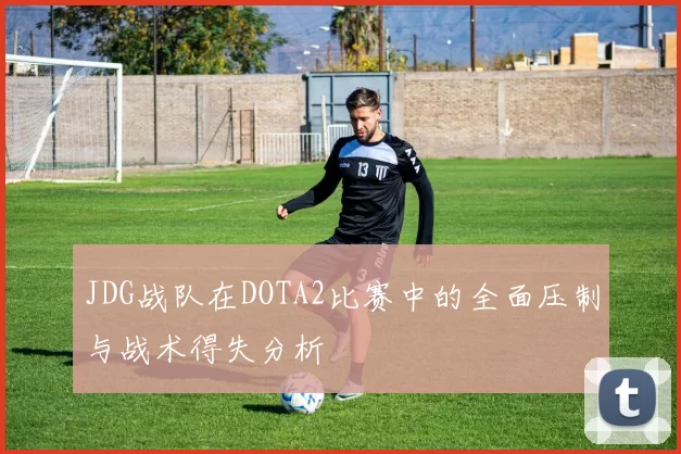 JDG战队在DOTA2比赛中的全面压制与战术得失分析