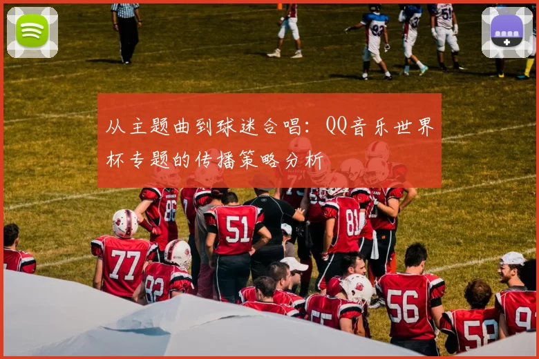 从主题曲到球迷合唱：QQ音乐世界杯专题的传播策略分析
