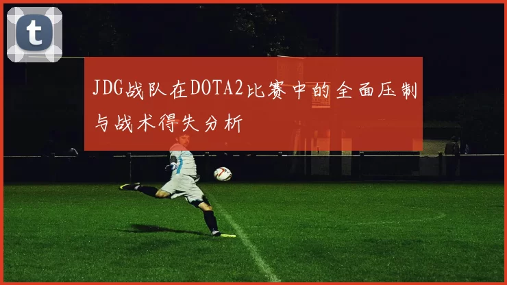 JDG战队在DOTA2比赛中的全面压制与战术得失分析
