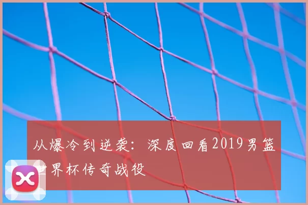从爆冷到逆袭：深度回看2019男篮世界杯传奇战役