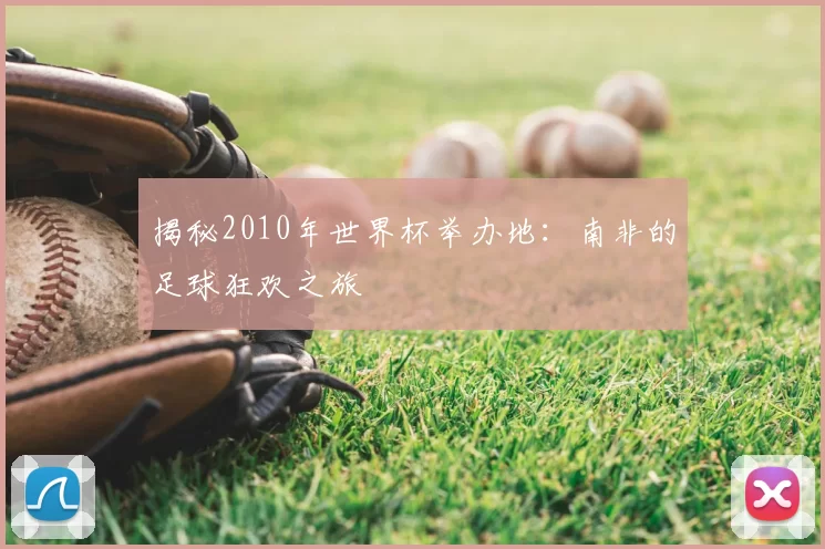揭秘2010年世界杯举办地:南非的足球狂欢之旅