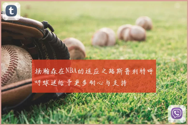 杨瀚森在NBA的适应之路斯普利特呼吁球迷给予更多耐心与支持