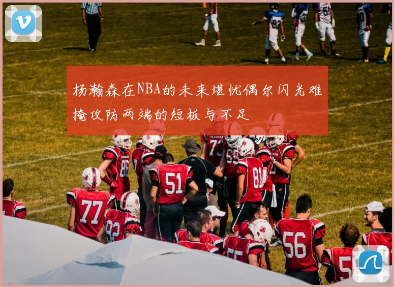 杨瀚森在NBA的未来堪忧偶尔闪光难掩攻防两端的短板与不足