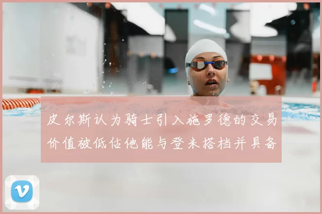 皮尔斯认为骑士引入施罗德的交易价值被低估他能与登米搭档并具备防守能力