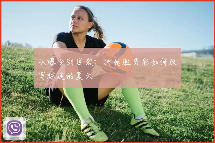 从爆冷到逆袭:次轮胜负彩如何改写球迷的夏天