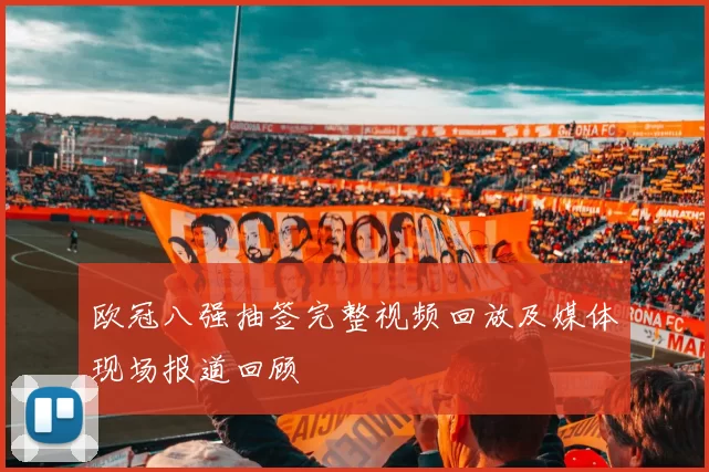 欧冠八强抽签完整视频回放及媒体现场报道回顾