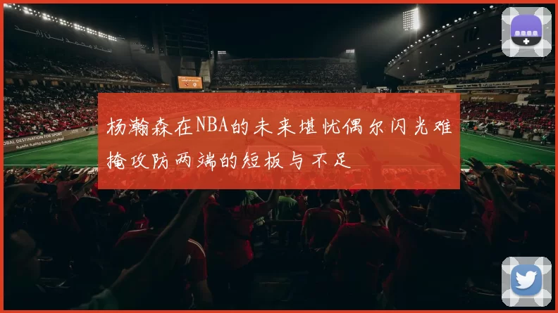 杨瀚森在NBA的未来堪忧偶尔闪光难掩攻防两端的短板与不足