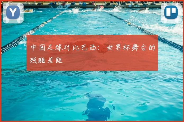 中国足球对比巴西:世界杯舞台的残酷差距