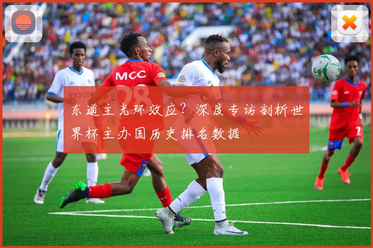 东道主光环效应?深度专访剖析世界杯主办国历史排名数据