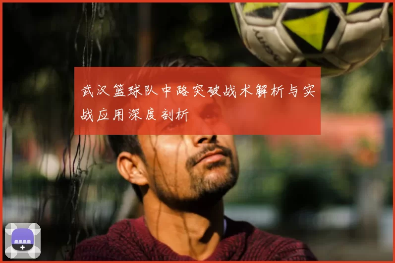 武汉篮球队中路突破战术解析与实战应用深度剖析