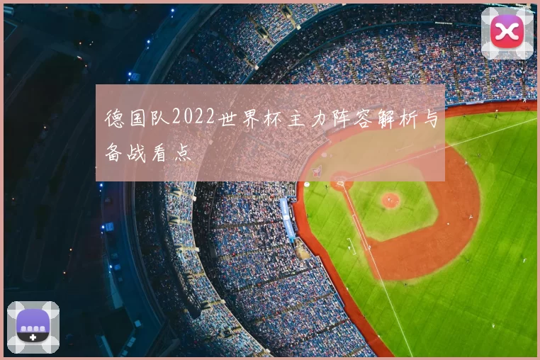 德国队2022世界杯主力阵容解析与备战看点