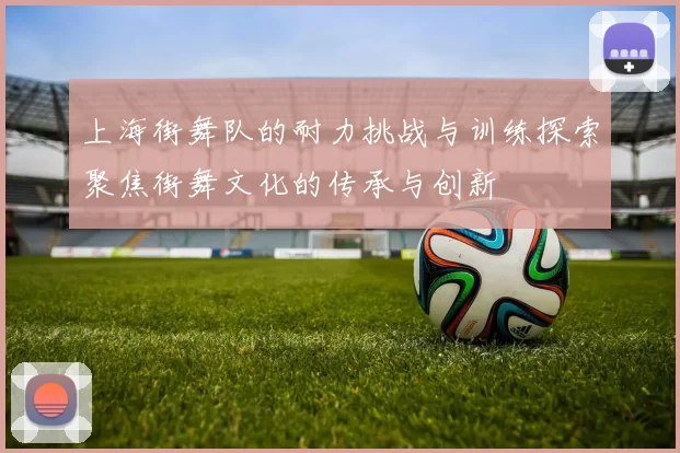上海街舞队的耐力挑战与训练探索聚焦街舞文化的传承与创新