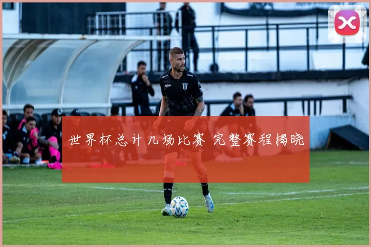 世界杯总计几场比赛 完整赛程揭晓