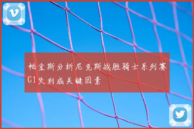 帕金斯分析尼克斯战胜骑士系列赛G1失利成关键因素