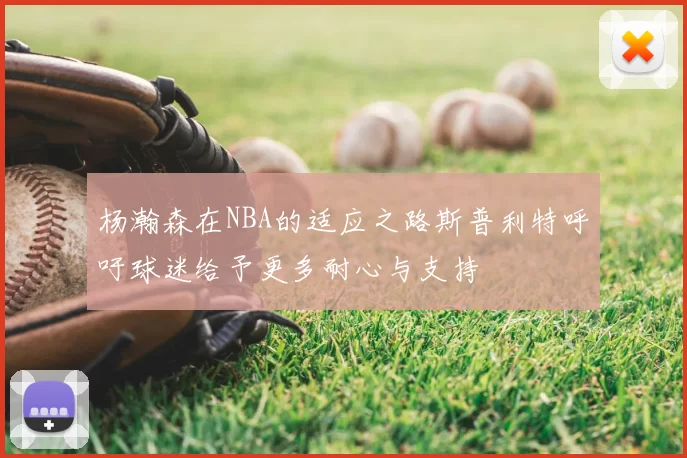杨瀚森在NBA的适应之路斯普利特呼吁球迷给予更多耐心与支持