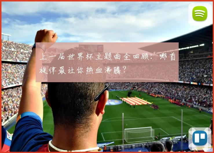 上一届世界杯主题曲全回顾：哪首旋律最让你热血沸腾？