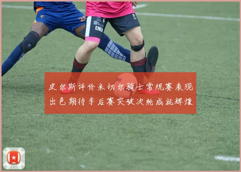 皮尔斯评价米切尔骑士常规赛表现出色期待季后赛突破次轮成就辉煌
