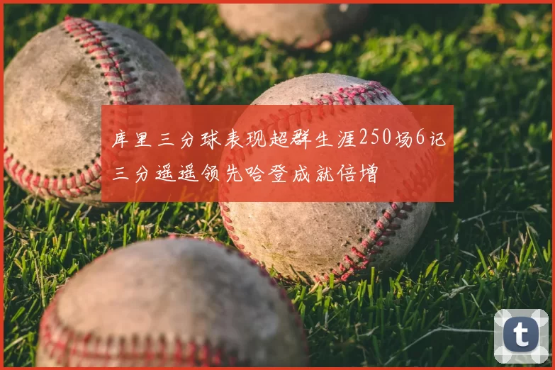 库里三分球表现超群生涯250场6记三分遥遥领先哈登成就倍增