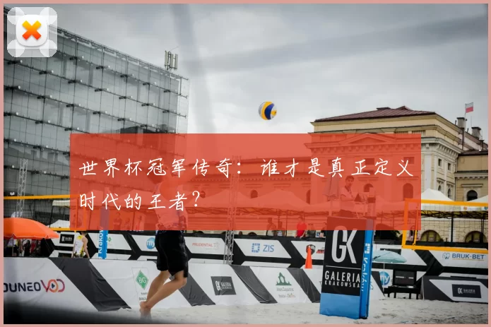 世界杯冠军传奇:谁才是真正定义时代的王者?