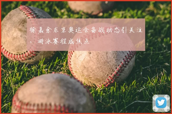 徐嘉余东京奥运会备战动态引关注，游泳赛程成焦点