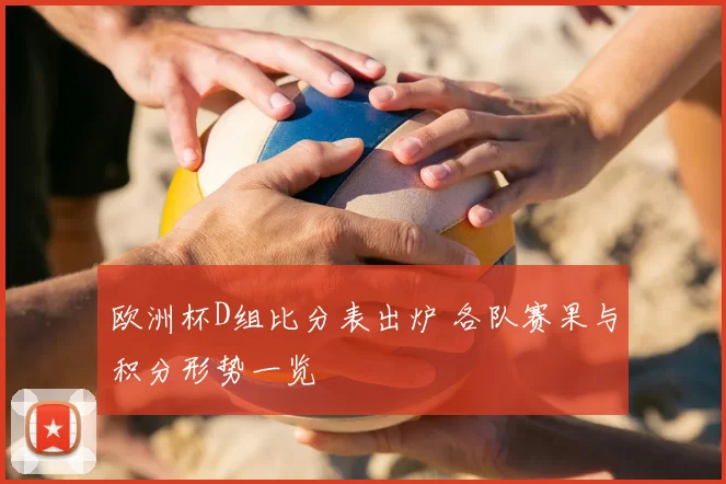 欧洲杯D组比分表出炉 各队赛果与积分形势一览