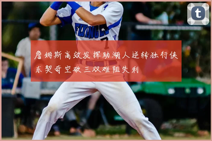 詹姆斯高效发挥助湖人逆转独行侠东契奇空砍三双难阻失利