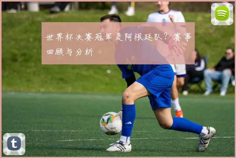 世界杯决赛冠军是阿根廷队？赛事回顾与分析
