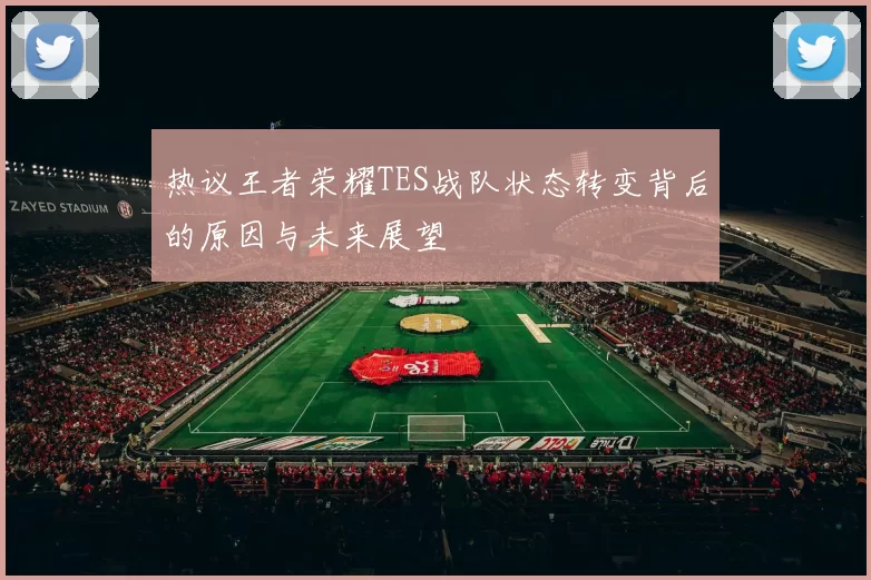 热议王者荣耀TES战队状态转变背后的原因与未来展望