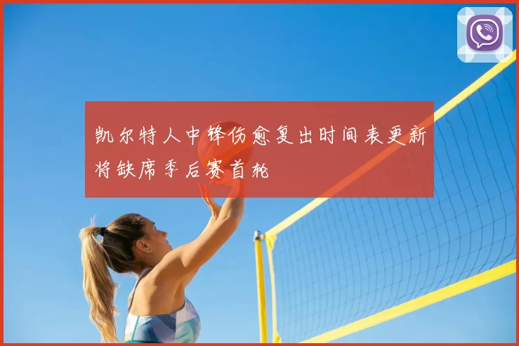 凯尔特人中锋伤愈复出时间表更新将缺席季后赛首轮