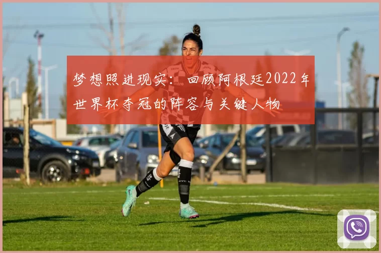 梦想照进现实：回顾阿根廷2022年世界杯夺冠的阵容与关键人物