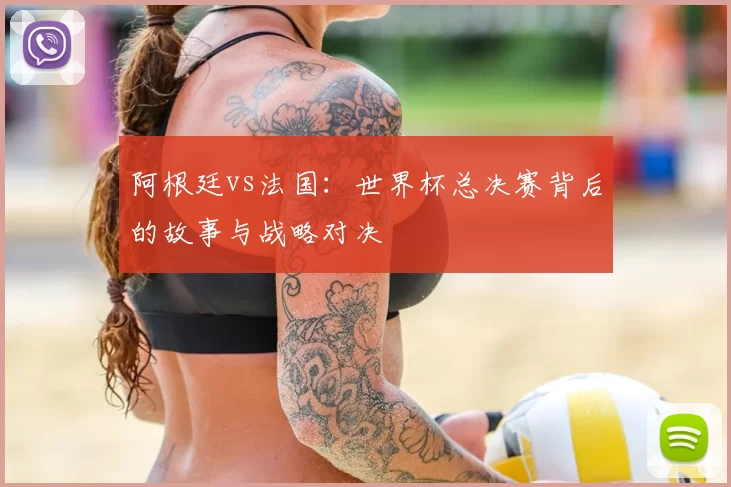 阿根廷vs法国：世界杯总决赛背后的故事与战略对决