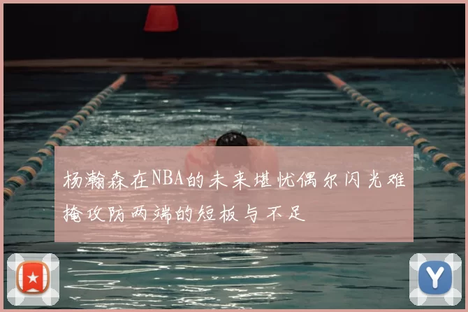 杨瀚森在NBA的未来堪忧偶尔闪光难掩攻防两端的短板与不足