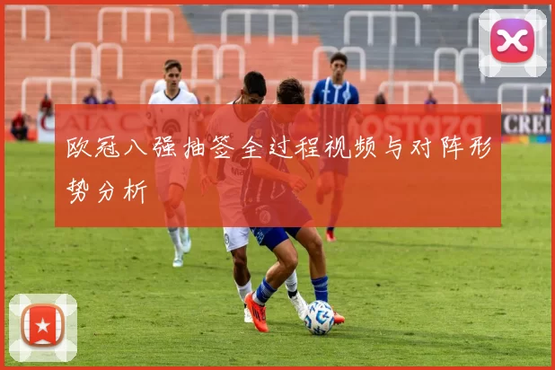 欧冠八强抽签全过程视频与对阵形势分析