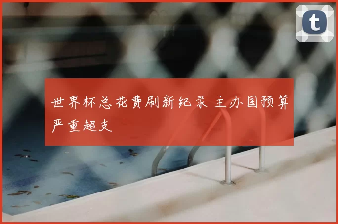 世界杯总花费刷新纪录 主办国预算严重超支