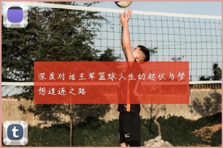 深度对话王军篮球人生的起伏与梦想追逐之路